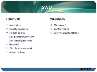 SWOT Innovative, Quality products.  Human capital  Self promoting system Job rotating systems Goodwill Distribution network  Infrastructure  Mass reach Controversies Batteries Dysfunctions STRENGTH WEEKNESS 