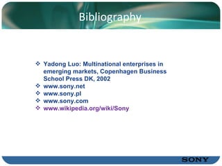 Bibliography Yadong Luo: Multinational enterprises in emerging markets,  Copenhagen Business School Press DK, 2002 www.sony.net www.sony.pl www.sony.com www.wikipedia.org/wiki/Sony 