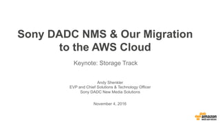 Sony DADC NMS & Our Migration
to the AWS Cloud
Keynote: Storage Track
Andy Shenkler
EVP and Chief Solutions & Technology Officer
Sony DADC New Media Solutions
November 4, 2016
 
