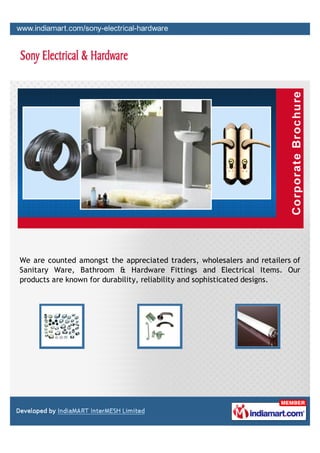 We are counted amongst the appreciated traders, wholesalers and retailers of
Sanitary Ware, Bathroom & Hardware Fittings and Electrical Items. Our
products are known for durability, reliability and sophisticated designs.
 