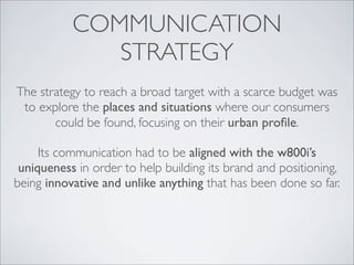 COMMUNICATION
              STRATEGY
The strategy to reach a broad target with a scarce budget was
 to explore the places ...