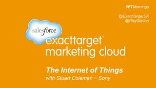 The Internet of Things
with Stuart Coleman ~ Sony 	
  
#ETMornings
@ExactTargetUK
@PlayStation
 