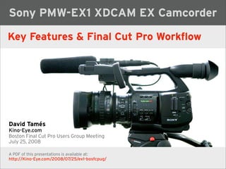 Sony PMW-EX1 XDCAM EX Camcorder

Key Features  Final Cut Pro Workflow




David Tamés
Kino-Eye.com
Boston Final Cut Pro Users Group Meeting
July 25, 2008

A PDF of this presentations is available at:
http://Kino-Eye.com/2008/07/25/ex1-bosfcpug/
 