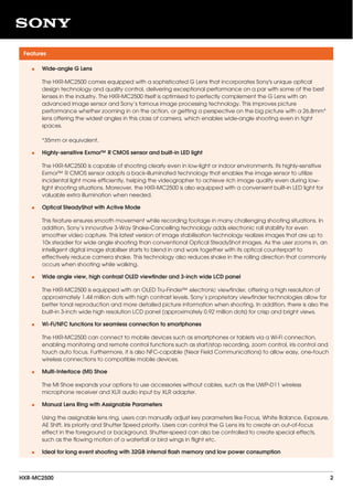 Features
Wide-angle G Lens
The HXR-MC2500 comes equipped with a sophisticated G Lens that incorporates Sony's unique optical
design technology and quality control, delivering exceptional performance on a par with some of the best
lenses in the industry. The HXR-MC2500 itself is optimised to perfectly complement the G Lens with an
advanced image sensor and Sony’s famous image processing technology. This improves picture
performance whether zooming in on the action, or getting a perspective on the big picture with a 26.8mm*
lens offering the widest angles in this class of camera, which enables wide-angle shooting even in tight
spaces.
*35mm or equivalent.
•
Highly-sensitive Exmor™ R CMOS sensor and built-in LED light
The HXR-MC2500 is capable of shooting clearly even in low-light or indoor environments. Its highly-sensitive
Exmor™ R CMOS sensor adopts a back-illuminated technology that enables the image sensor to utilize
incidental light more efficiently, helping the videographer to achieve rich image quality even during low-
light shooting situations. Moreover, the HXR-MC2500 is also equipped with a convenient built-in LED light for
valuable extra illumination when needed.
•
Optical SteadyShot with Active Mode
This feature ensures smooth movement while recording footage in many challenging shooting situations. In
addition, Sony’s innovative 3-Way Shake-Cancelling technology adds electronic roll stability for even
smoother video capture. This latest version of image stabilisation technology realizes images that are up to
10x steadier for wide angle shooting than conventional Optical SteadyShot images. As the user zooms in, an
intelligent digital image stabiliser starts to blend in and work together with its optical counterpart to
effectively reduce camera shake. This technology also reduces shake in the rolling direction that commonly
occurs when shooting while walking.
•
Wide angle view, high contrast OLED viewfinder and 3-inch wide LCD panel
The HXR-MC2500 is equipped with an OLED Tru-Finder™ electronic viewfinder, offering a high resolution of
approximately 1.44 million dots with high contrast levels. Sony’s proprietary viewfinder technologies allow for
better tonal reproduction and more detailed picture information when shooting. In addition, there is also the
built-in 3-inch wide high resolution LCD panel (approximately 0.92 million dots) for crisp and bright views.
•
Wi-Fi/NFC functions for seamless connection to smartphones
The HXR-MC2500 can connect to mobile devices such as smartphones or tablets via a Wi-Fi connection,
enabling monitoring and remote control functions such as start/stop recording, zoom control, iris control and
touch auto focus. Furthermore, it is also NFC-capable (Near Field Communications) to allow easy, one-touch
wireless connections to compatible mobile devices.
•
Multi-Interface (MI) Shoe
The MI Shoe expands your options to use accessories without cables, such as the UWP-D11 wireless
microphone receiver and XLR audio input by XLR adapter.
•
Manual Lens Ring with Assignable Parameters
Using the assignable lens ring, users can manually adjust key parameters like Focus, White Balance, Exposure,
AE Shift, Iris priority and Shutter Speed priority. Users can control the G Lens iris to create an out-of-focus
effect in the foreground or background. Shutter-speed can also be controlled to create special effects,
such as the flowing motion of a waterfall or bird wings in flight etc.
•
Ideal for long event shooting with 32GB internal flash memory and low power consumption•
HXR-MC2500 2
 