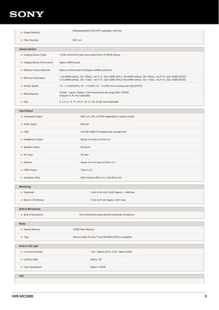 • Image Stabilizer
ON(Standard/ACTIVE)/OFF selectable, shift lens
• Filter Diameter M37 mm
Camera Section
• Imaging Device (Type) 1/3.95 inch(4.6mm) back-illuminated Exmor R CMOS Sensor
• Imaging Device (Pixel Count) Approx.6590K pixels
• Effective Picture Elements Approx.6140K pixels(16:9)/Approx.4600K pixels(4:3)
• Minimum Illumination
1.4lux(MAN setting : SS 1/25sec , Iris F1.8 , Gain 33dB) [PAL] 1.6lux(MAN setting : SS 1/30sec , Iris F1.8 , Gain 33dB) [NTSC]
0.7lux(MAN setting : SS 1/12sec , Iris F1.8 , Gain 33dB) [PAL] 0.8lux(MAN setting : SS 1/15sec , Iris F1.8 , Gain 33dB) [NTSC]
• Shutter Speed 1/6 - 1/10,000 [PAL] 1/8 - 1/10,000 (1/6 - 1/10,000 when shooting with 24p) [NTSC]
• White Balance
Preset（ Indoor, Outdoor, Color temperature set range:2300-15000K)
Onepush A, B, Auto selectable
• Gain 0, 3, 6, 9, 12, 15, 18, 21, 24, 27, 30, 33 dB, Auto Selectable
Input/Output
• Composite Output BNC (x1), PAL or NTSC depending on product model
• Audio Output RCA pin
• USB mini-AB USB2.0 Hi-speed/mass-storage/Host
• Headphone Output Stereo mini jack φ 3.5mm (x1)
• Speaker Output Monaural
• DC Input DC jack
• Remote Stereo mini mini jack φ 2.5mm (x1)
• HDMI Output Type A (x1)
• Accessory Shoe Multi Interface Shoe (x1), Cold Shoe (x2)
Monitoring
• Viewfinder 1.0cm (0.39 inch) OLED Approx. 1.44M dots
• Built-in LCD Monitor 7.5cm (3.0 inch) Approx. 921K dots.
Built-in Microphone
• Built-in Microphone Omni-directional stereo electret condenser microphone.
Media
• Internal Memory 32GB Flash Memory
• Type Memory Stick Pro Duo™ and SD/SDHC/SDXC compatible
Built-in LED Light
• Luminous intensity 1.0m / Approx.200 lx, 0.5m / Approx.800lx
• Lighting angle Approx. 30°
• Color temperature Approx. 5,500K
WiFi
HXR-MC2500 5
 