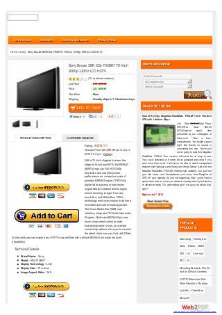 List Price :$19,999.99
Price :$21,999.99
Condition :New
Shipping :Usuallyships in1-2 business days
ADD TO CART
TweetTweet 0 Like 0 0
Sony Bravia XBR KDL-70XBR7 70-Inch
1080p 120Hz LCD HDTV
(10 customer reviews)
Rating:
Amazon Price: $21,999.99 (as of July 5,
2013 9:22 pm –
With a 70-Inch diagonal screen, the
largest of anySonyHDTV, the BRAVIA
XBR7 brings you Full HD 1080p
resolution and superior picture
performance on a massive scale.A
powerful BRAVIAEngine 2 PROfully
digital video processor harnesses
Digital RealityCreation technologyto
render stunning images from any
resolution, and Motionflow 120Hz
technologyenhances motion to deliver a
smoother and clearer looking picture.
The Xross Media Bar (XMB) user
interface, integrated TVGuide Interactive
Program Guide and BRAVIASync one-
touch component control provide
exceptional ease-of-use, and ample
connectivityoptions allow you to connect
the latest video sources.And, with DMex
functionality, you can expand your HDTV’s capabilities with optional BRAVIALink modules (sold
separately).
Technical Details
BrandName:: Sony
Model:: KDL70XBR7
DisplayTechnology:: LCD
DisplaySize:: 70 inches
Image Aspect Ratio:: 16:9
Samsung whiteglove
Sony Black VIZIO
GSI LG Crimson
ATC N
Mounting Brackets Fits 32-
Inch to 55-Inch Screens
LCD TVTelevision Flat-
Panel Monitors Displays
Lg Hdtv VideoSecu
Mount-It!
POPULARPOPULAR
PRODUCTSPRODUCTS
DISCOUNT FINDERDISCOUNT FINDER
Enter Keywords..
All Departments
Select Discount
DEAL'S OF THE DAYDEAL'S OF THE DAY
Deal of the Day: Magellan RoadMate 1700LM 7-Inch Portable
GPSwith Lifetime Maps
List Price: $212.49Deal Price:
$99.99You Save: $50.00
(53%)Special guest deal
presented by our colleagues at
Woot.com: "Take a bow,
smartphones. You fought a good
fight. But there's no shame in
conceding this one. You're just
never going to beat this Magellan
RoadMate 1700LM. Your screens will never be as easy to see.
Your voice directions will never be as pleasant and clear, if you
even have them at all. You'll never be able to match navigational
features like Highway LaneAssist and Smart Detour. And with the
Magellan RoadMate 1700LM's lifetime map updates, you just lost
your last trump card. Smartphones, just cross 'beat Magellan at
GPS' off your agenda. It's just not happening. Now you're free to
spend more time on what you do best: sharing retro-styled photos
of attractive meals. Oh, and making calls. You guys do still do that,
right?"
Expires Jul 7, 2013
Home › Sony› SonyBravia XBR KDL-70XBR7 70-Inch 1080p 120HzLCD HDTV
Terms of UseTerms of Use DisclaimerDisclaimer Earnings DisclaimerEarnings Disclaimer Privacy PolicyPrivacy Policy
PRODUCTDESCRIPTION CUSTOMER REVIEWS
Details).
converted by Web2PDFConvert.com
 