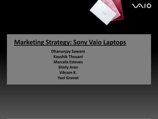 Marketing Strategy: Sony Vaio Laptops
            Dhananjay Sawant
             Kaushik Thosani
             Marcela Esteves
               Shirly Aran
                Vikram K.
               Yael Granot
 