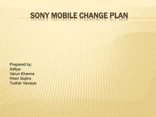 SONY MOBILE CHANGE PLAN
Prepared by:
Aditya
Varun Khanna
Hiren Sojitra
Tushar Vavaiya
 