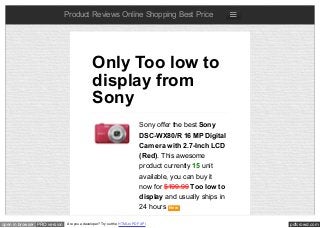 pdfcrowd.comopen in browser PRO version Are you a developer? Try out the HTML to PDF API
Product Reviews Online Shopping Best Price
Sony offer the best Sony
DSC-WX80/R 16 MP Digital
Camera with 2.7-Inch LCD
(Red). This awesome
product currently 15 unit
available, you can buy it
now for $199.99 Too low to
display and usually ships in
24 hours New
Only Too low to
display from
Sony
 