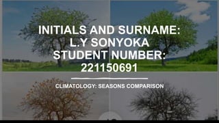INITIALS AND SURNAME:
L.Y SONYOKA
STUDENT NUMBER:
221150691
CLIMATOLOGY: SEASONS COMPARISON
 