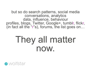 but so do search patterns, social media conversations, analytics data, influence, behaviour profiles, blogs, Twitter, Google+, tumblr, flickr, (in fact all the “r”s), forums, the list goes on…   They all matter now.