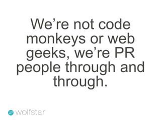 We’re not code monkeys or web geeks, we’re PR people through and through.