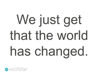 We just get that the world has changed.