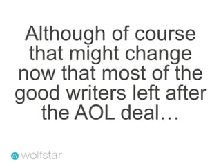 Although of course that might change now that most of the good writers left after the AOL deal…