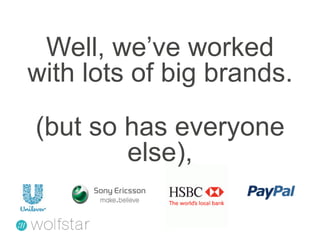 Well, we’ve worked with lots of big brands.(but so has everyone else),