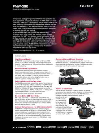 PMW-300

Solid-State Memory Camcorder

In response to rapidly growing demands for field video production and
studio applications, Sony proudly introduces the PMW-300K1 (14-times
zoom lens) / PMW-300K2 (16-times zoom lens) to the XDCAM HD422™
family. Inheriting qualities such as a lens exchange capability and ease
of use from the PMW-EX3, this new camcorder has three 1/2-inch-type
Full-HD Exmor™ CMOS sensors which provide high picture quality and
an extremely high S/N ratio of 60 dB.
As well as MPEG HD422, the PMW-300 also supports XAVC™*1 in the
HD domain which helps to boost user creativity in many different
applications. Two SxS™ card slots can provide four hours of HD422
50 Mbps recording time using two 64 GB cards. The camcorder offers
two HD/SD-SDI, HDMI, i.LINK™, USB, timecode, and genlock for a wide
range of AV and IT interfaces, and supports wireless network operation
using an optional adapter, the CBK-WA100. This enables easy and quick
clip data transmission using cloud services, saving the time and
transportation cost of shot clip delivery.
*1 Requires firmware upgrade, planned in 2014. 4K not supported.

Features
High Picture Quality

The PMW-300 incorporates three 1/2-inch type Full-HD Exmor CMOS
sensors (1920 x 1080) to achieve high resolution, high sensitivity, low
noise, and a wide dynamic range. This gives more freedom of expression
for creative shooting.

Comfortable and Stable Shooting

A retractable chest pad is included as standard, which means the
operator can always find a comfortable shooting position, even for longduration shooting. Also, the operator can keep a well-balanced camera
position even when the unit is docked with long lenses.

Powerful Noise Suppression

The camcorder’s advanced camera signal processing includes a
powerful noise suppression feature. The signal processor detects the
noise not only in vertical and horizontal directions in a frame picture but
also detects noise components in a time axis, utilizing correlation
characteristics between video frames. Using this feature, noise is
effectively suppressed, creating cleaner images.

Selectable Format and Bit Rates

The PMW-300 provides a wide variety of codec operation points. Users can
record Full-HD video (1920 x 1080) at up to 50 Mbps using MPEG HD422
as well as MPEG HD™ at 35 Mbps / 25 Mbps, MPEG IMX at 50 Mbps, and
DVCAM™ at 25 Mbps in MXF files, as standard supported formats. The
camcorder also incorporates XAVC*2 in the HD domain at a 100 Mbps data
rate, enabling the creation of rich content with 10-bit quality.
*2 Requires firmware upgrade, planned in 2014. 4K not supported.

3.5-inch Color LCD Viewfinder

With a large, easy-to-read 3.5-inch QHD color LCD viewfinder as a
standard accessory, the PMW-300 offers outstanding resolution of 960 ×
RGB x 540 pixels, strongly supporting critical focus control during HD
shooting. The viewfinder cover can be flipped up to enhance visibility
when the camcorder is set on a tripod.

Various Conveniences via a Wireless Adapter
The PMW-300 is designed to support wireless operation using an
optional wireless adapter, the CBK-WA100. With this adapter, the user
can stream out pictures to a tablet device, enabling crews to check
shooting images live in the field. After shooting, proxy files created on
the CBK-WA100 can be immediately transmitted to a remote location.
The adapter also provides remote control of the PMW-300 with mobile
application software.

Variety of Interfaces

There are two lines of SDI output connection enabling, for example,
one connection to an external recording device and one to the optional
CBK-WA100. Also, for monitoring purposes the PMW-300 can be
connected via HDMI to professional displays as well as
domestic-use TVs with
an HDMI connector.
The i.LINK connector
can be used for HDV
when SP 1440 (FAT)
mode is selected, and
for DV when DVCAM (FAT) mode
is selected, for both input and
output signal flows. In addition,
the USB connector is handy when
connecting directly to a PC.

 