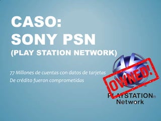 CASO:
SONY PSN
(PLAY STATION NETWORK)

77 Millones de cuentas con datos de tarjetas
De crédito fueron comprometidas
 