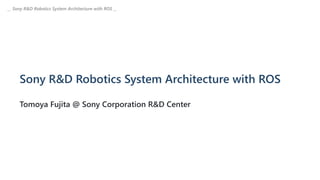 Sony R&D Robotics System Architecture with ROS
Tomoya Fujita @ Sony Corporation R&D Center
__ Sony R&D Robotics System Architecture with ROS __
 