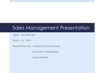 Sales Management Presentation
Topic : Sony Bravia
Batch : A1, IIPM
Presentation By : Sampurna Chawdhary
Anushree Ambardekar
Ayush Parekh
 