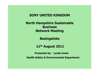 SONY UNITED KINGDOM North Hampshire Sustainable Business Network Meeting Basingstoke  11th August 2011 Presented by:   Lynda Jones      Health Safety & Environmental Department 