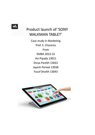 Product launch of ‘SONY
WALKMAN TABLET’
Case study in Marketing
Prof. S. Charania
From
EMBA 2013-15
Avi Pipada 13011
Divya Parekh 13022
Jayesh Porwal 13036
Yusuf Shaikh 13043

 