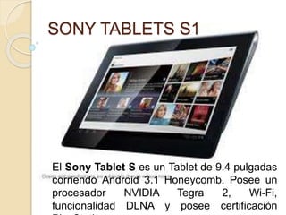 SONY TABLETS S1
El Sony Tablet S es un Tablet de 9.4 pulgadas
corriendo Android 3.1 Honeycomb. Posee un
procesador NVIDIA Tegra 2, Wi-Fi,
funcionalidad DLNA y posee certificación
 