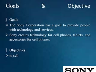 Goals & Objective
∫ Goals
 The Sony Corporation has a goal to provide people
with technology and services.
 Sony creates technology for cell phones, tablets, and
accessories for cell phones.
∫ Objectives
 to sell
 