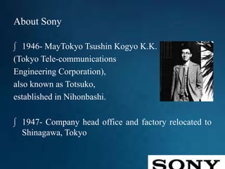 About Sony
∫ 1946- MayTokyo Tsushin Kogyo K.K.
(Tokyo Tele-communications
Engineering Corporation),
also known as Totsuko,
established in Nihonbashi.
∫ 1947- Company head office and factory relocated to
Shinagawa, Tokyo
 
