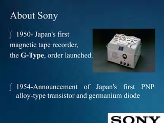 About Sony
∫ 1950- Japan's first
magnetic tape recorder,
the G-Type, order launched.
∫ 1954-Announcement of Japan's first PNP
alloy-type transistor and germanium diode
 