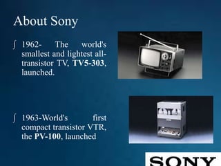 About Sony
∫ 1962- The world's
smallest and lightest all-
transistor TV, TV5-303,
launched.
∫ 1963-World's first
compact transistor VTR,
the PV-100, launched
 