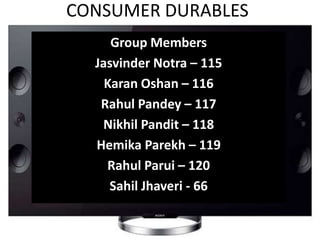 CONSUMER DURABLES
Group Members
Jasvinder Notra – 115
Karan Oshan – 116
Rahul Pandey – 117
Nikhil Pandit – 118
Hemika Parekh – 119
Rahul Parui – 120
Sahil Jhaveri - 66
 