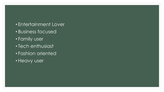 • Entertainment Lover
• Business focused
• Family user
• Tech enthusiast
• Fashion oriented
• Heavy user
 