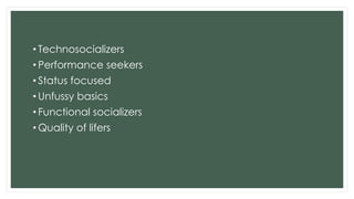 • Technosocializers
• Performance seekers
• Status focused
• Unfussy basics
• Functional socializers
• Quality of lifers
 