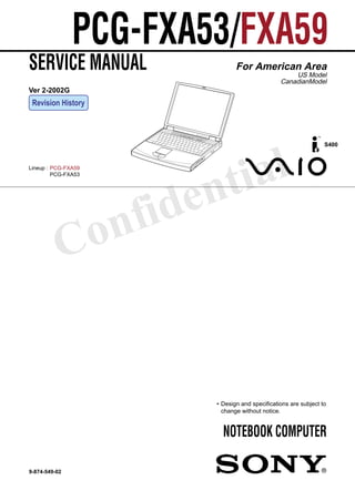 Confidential
PCG-FXA53/FXA59
SERVICE MANUAL
NOTEBOOK COMPUTER
9-874-549-02
For American Area
US Model
CanadianModel
Lineup : PCG-FXA59
PCG-FXA53
• Design and specifications are subject to
change without notice.
S400
Ver 2-2002G
Revision History
 