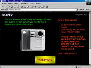 TAKE PHOTO  ,[object Object],[object Object],[object Object],[object Object],[object Object],[object Object],This is a a test of SONY`s new technology. With this new system we can convert you monitor into a camera and take a photo of you.  
