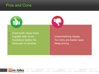 Pros and Cons 
Great build, classy looks 
Capable daily driver 
Impressive battery life 
Great pair of cameras 
Underwhelming display 
Too many pre-loaded apps 
Steep pricing 
 