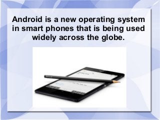 Android is a new operating system
in smart phones that is being used
widely across the globe.

 
