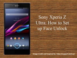 Sony Xperia Z
Ultra: How to Set
up Face Unlock
Image Credit and inspired by http://support.bell.ca/
 