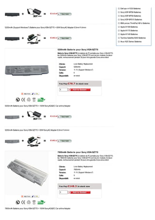 Dell xps m1530 Batteries
                                                                                                                                      Sony VGP-BPS8 Batteries
                  +                        =      €113.4 1
                                                                                                                                      Sony VGP-BPS9 Batteries
                                                                                                                                      Sony VGP-BPS10 Batteries
                                                                                                                                      IBM Lenovo ThinkPad X61s Batteries
5200mAh (Support Windows7) Batterie pour Sony VGN-SZ770 + 65W SonyAC Adapter 6.5mm*4.4mm                                              Apple A1189 Batteries
                                                                                                                                      Apple A1175 Batteries
                                                                                                                                      Apple A1148 Batteries

                  +                        =      €102.1 1                                                                            Toshiba Satellite A300 Batteries
                                                                                                                                      Asus N20 Series Batteries


                                                          5200mAh Batterie pour Sony VGN-SZ770
                                                          Batterie Sony VGN-SZ770, la batterie de PC portable pour Sony VGN-SZ770,
                                                          les 5200mAh batteries pour Sony VGN-SZ770 sont de prix modeste, livraison
                                                          rapide, remboursement pendant 30 jours et la garantie d'une anne entire!


                                                            Chimie:            Li-ion Battery Replacement
                                                            Capacit:           5200mAh
                                                            Tension:           11.1V (Support Windows7)
                                                            Cells:             6
                                                            Disponibilit:      en stock


                                                            Y ou Pay:€78.7 In stock now

                                                             1




5200mAh Batterie pour Sony VGN-SZ770 + 100W SonyAC&DC Car airline Adapter




                  +                        =      €113.4 1




5200mAh Batterie pour Sony VGN-SZ770 + 65W SonyAC Adapter 6.5mm*4.4mm




                  +                        =      €102.1 1




                                                          7800mAh Batterie pour Sony VGN-SZ770
                                                          Batterie Sony VGN-SZ770, la batterie de PC portable pour Sony VGN-SZ770,
                                                          les 7800mAh batteries pour Sony VGN-SZ770 sont de prix modeste, livraison
                                                          rapide, remboursement pendant 30 jours et la garantie d'une anne entire!


                                                            Chimie:            Li-ion Battery Replacement
                                                            Capacit:           7800mAh
                                                            Tension:           11.1V (Support Windows7)
                                                            Cells:             9
                                                            Disponibilit:      en stock


                                                            Y ou Pay:€148.3 In stock now

                                                             1




7800mAh Batterie pour Sony VGN-SZ770 + 100W SonyAC&DC Car airline Adapter
 