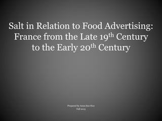 Salt in Relation to Food Advertising:
France from the Late 19th Century
to the Early 20th Century
Prepared by Anna Soo-Hoo
Fall 2015
 