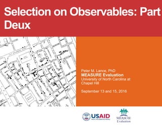Peter M. Lance, PhD
MEASURE Evaluation
University of North Carolina at
Chapel Hill
September 13 and 15, 2016
Selection on Observables: Part
Deux
 