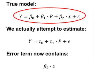 True model:
𝑌 = 𝛽0 + 𝛽1 ∙ 𝑃 + 𝛽2 ∙ 𝑥 + 𝜀
We actually attempt to estimate:
𝑌 = 𝜏0 + 𝜏1 ∙ 𝑃 + 𝜖
Error term now contains:
𝛽2 ∙ 𝑥
 
