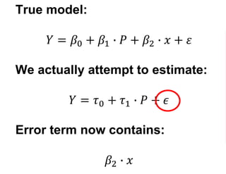 True model:
𝑌 = 𝛽0 + 𝛽1 ∙ 𝑃 + 𝛽2 ∙ 𝑥 + 𝜀
We actually attempt to estimate:
𝑌 = 𝜏0 + 𝜏1 ∙ 𝑃 + 𝜖
Error term now contains:
𝛽2 ∙ 𝑥
 