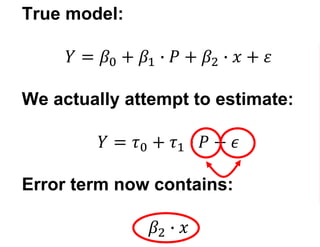 True model:
𝑌 = 𝛽0 + 𝛽1 ∙ 𝑃 + 𝛽2 ∙ 𝑥 + 𝜀
We actually attempt to estimate:
𝑌 = 𝜏0 + 𝜏1 ∙ 𝑃 + 𝜖
Error term now contains:
𝛽2 ∙ 𝑥
 