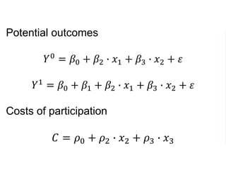 Potential outcomes
𝑌0
= 𝛽0 + 𝛽2 ∙ 𝑥1 + 𝛽3 ∙ 𝑥2 + 𝜀
𝑌1
= 𝛽0 + 𝛽1 + 𝛽2 ∙ 𝑥1 + 𝛽3 ∙ 𝑥2 + 𝜀
Costs of participation
𝐶 = 𝜌0 + 𝜌2 ∙ 𝑥2 + 𝜌3 ∙ 𝑥3
 