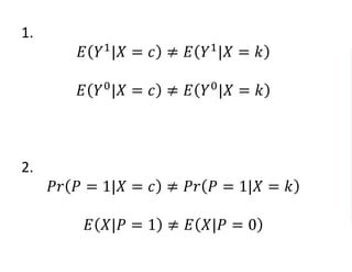1.
𝐸 𝑌1
|𝑋 = 𝑐 ≠ 𝐸 𝑌1
|𝑋 = 𝑘
𝐸 𝑌0
|𝑋 = 𝑐 ≠ 𝐸 𝑌0
|𝑋 = 𝑘
2.
𝑃𝑟 𝑃 = 1|𝑋 = 𝑐 ≠ 𝑃𝑟 𝑃 = 1|𝑋 = 𝑘
𝐸 𝑋|𝑃 = 1 ≠ 𝐸 𝑋|𝑃 = 0
 