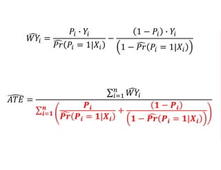 𝑊𝑌𝑖 =
𝑃𝑖 ∙ 𝑌𝑖
𝑃𝑟 𝑃𝑖 = 1|𝑋𝑖
−
1 − 𝑃𝑖 ∙ 𝑌𝑖
1 − 𝑃𝑟 𝑃𝑖 = 1|𝑋𝑖
𝐴𝑇𝐸 =
𝑖=1
𝑛
𝑊𝑌𝑖
𝒊=𝟏
𝒏 𝑷𝒊
𝑷𝒓 𝑷𝒊 = 𝟏|𝑿𝒊
+
𝟏 − 𝑷𝒊
𝟏 − 𝑷𝒓 𝑷𝒊 = 𝟏|𝑿𝒊
 