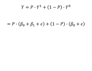 𝑌 = 𝑃 ∙ 𝑌1
+ 1 − 𝑃 ∙ 𝑌0
= 𝑃 ∙ 𝛽0 + 𝛽1 + 𝜖 + 1 − 𝑃 ∙ 𝛽0 + 𝜖
= 𝑃 ∗ 𝛽0 + 𝑃 ∗ 𝛽1 + 𝑃 ∗ 𝜖
+𝛽0 + 𝜖 − 𝑃 ∗ 𝛽0 − 𝑃 ∗ 𝜖
= 𝛽0 + 𝑃 ∗ 𝛽1 + 𝜖
 