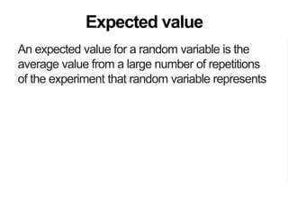 An expected value for a random variable is the
average value from a large number of repetitions
of the experiment that random variable represents
An expected value is the true average of a random
variable across a population
Expected value
 