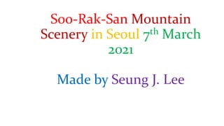 Soo-Rak-San Mountain
Scenery in Seoul 7th March
2021
Made by Seung J. Lee
 